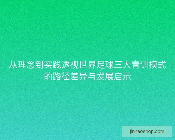 从理念到实践透视世界足球三大青训模式的路径差异与发展启示