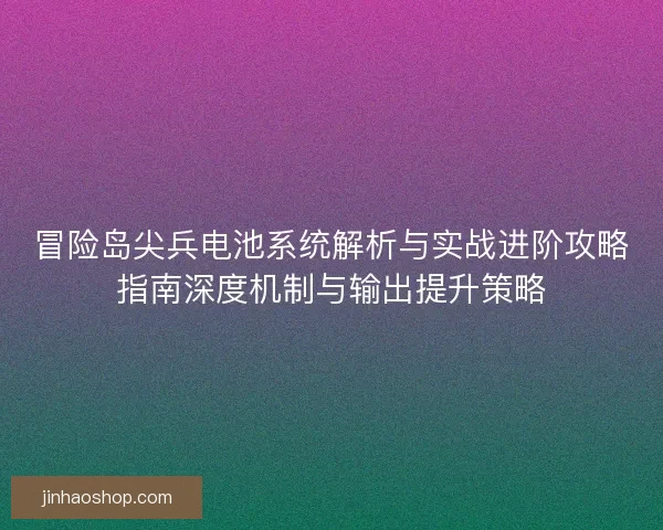 冒险岛尖兵电池系统解析与实战进阶攻略指南深度机制与输出提升策略