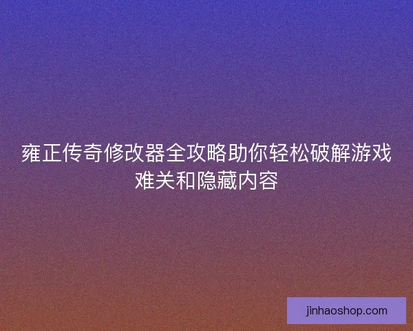 雍正传奇修改器全攻略助你轻松破解游戏难关和隐藏内容