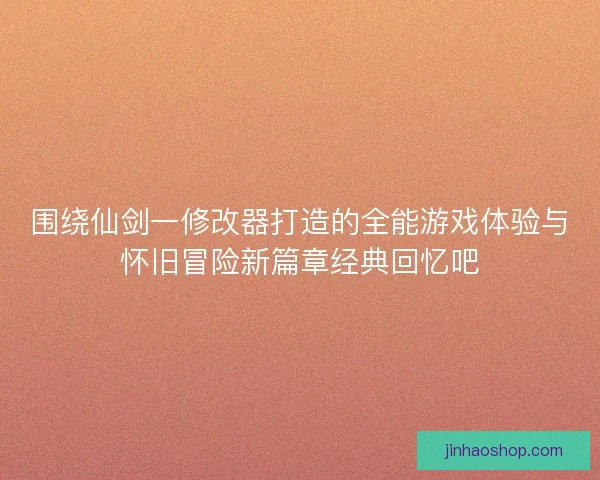 围绕仙剑一修改器打造的全能游戏体验与怀旧冒险新篇章经典回忆吧