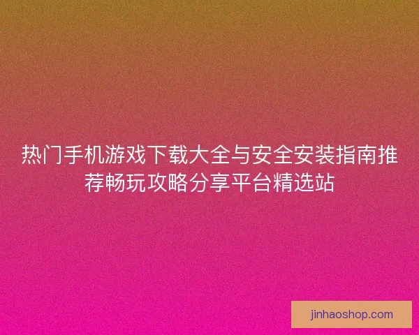 热门手机游戏下载大全与安全安装指南推荐畅玩攻略分享平台精选站