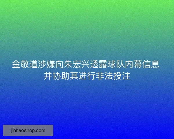 金敬道涉嫌向朱宏兴透露球队内幕信息 并协助其进行非法投注