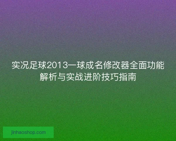 实况足球2013一球成名修改器全面功能解析与实战进阶技巧指南