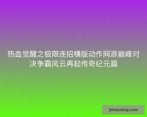 热血觉醒之极限连招横版动作网游巅峰对决争霸风云再起传奇纪元篇
