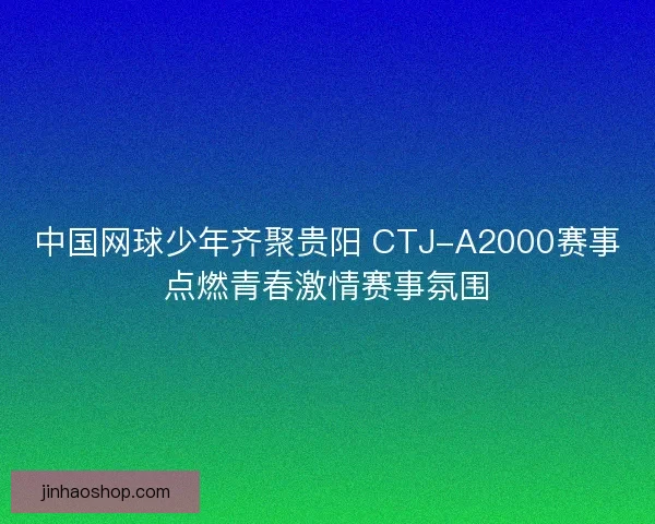 中国网球少年齐聚贵阳 CTJ-A2000赛事点燃青春激情赛事氛围